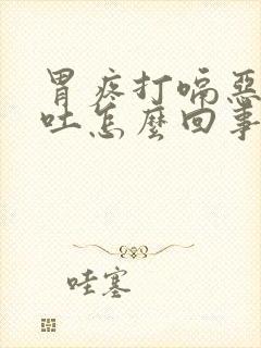 胃疼打嗝恶心想吐怎么回事