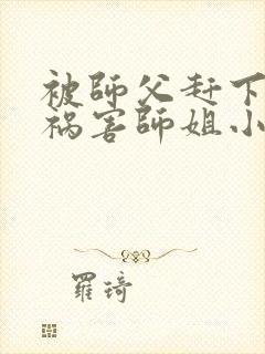 被师父赶下山去祸害师姐小说txt免费下载