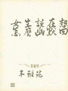 女生说在想你啊怎么幽默回复