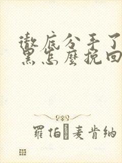 彻底分手了被拉黑怎么挽回