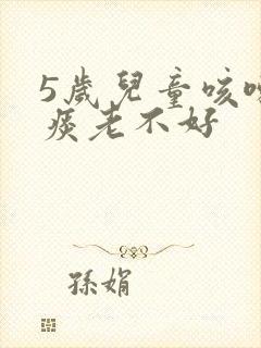 5岁儿童咳嗽有痰老不好