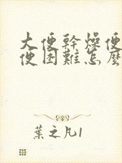 大便干燥便秘排便困难怎么办