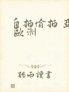 自拍偷拍 亚洲 欧洲