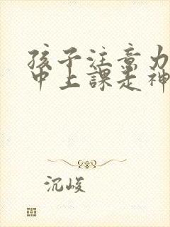 孩子注意力不集中上课走神