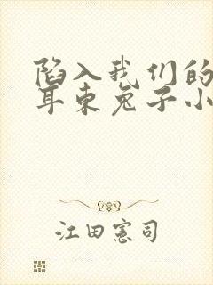 陷入我们的热恋耳东兔子小说最新