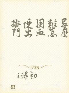 排便困难导致肛门出血怎么办