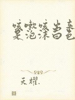 咳嗽咳出来的痰是泡沫白色的是什么原因