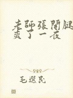 老师张开腿让我爽了一夜