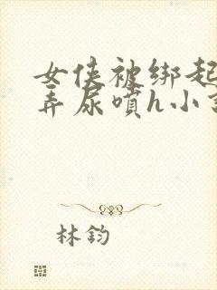 女侠被绑起来玩弄尿喷h小说