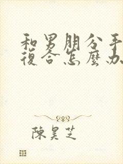 和男朋分手了想复合怎么办