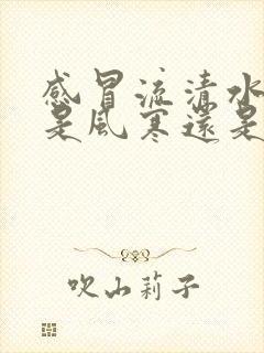 感冒流清水鼻涕是风寒还是风热