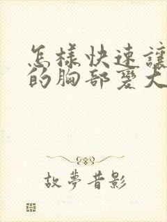 怎样快速让女人的胸部变大