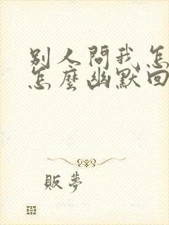 别人问我怎么了怎么幽默回复