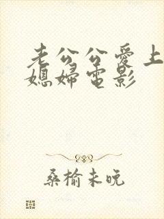 老公公爱上了儿媳妇电影
