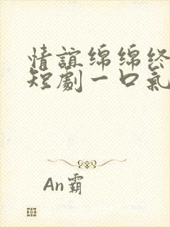 情谊绵绵终有时短剧一口气看完