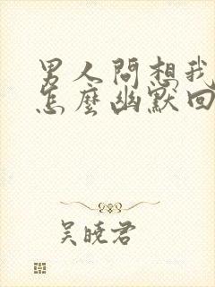 男人问想我啥了怎么幽默回复他封面