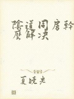 阴道同房干涩怎么解决封面