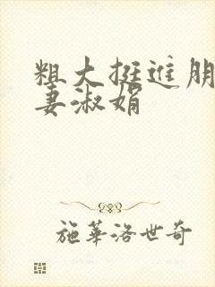 粗大挺进朋友人妻淑娟