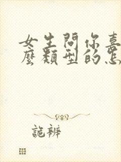 女生问你喜欢什么类型的怎么回