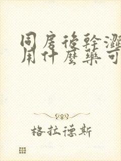 同房后干涩疼痛用什么药可以治疗