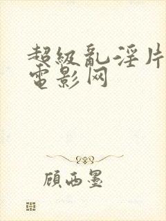 超级乱淫片午夜电影网