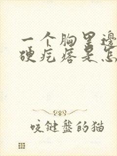 一个胸里边有个硬疙瘩是怎么回事