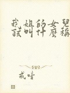 我姐的女儿我应该叫什么称呼