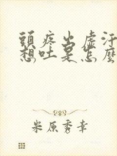 头疼出虚汗恶心想吐是怎么回事