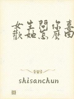 女生问你喜不喜欢她怎么回