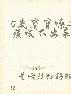 5岁宝宝嗓子有痰咳不出来怎么办