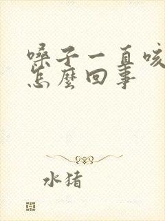 嗓子一直咳黄痰怎么回事