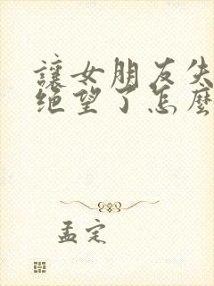 让女朋友失望了绝望了怎么挽回