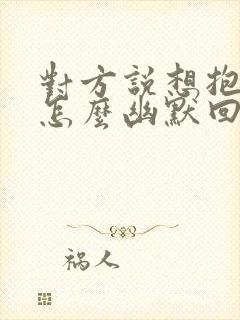 对方说想抱抱你怎么幽默回复