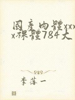 国产肉体xxxx裸体784大胆