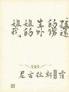 姐姐生的孩子是我的外甥还是侄子