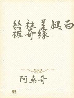 丝袜美腿白丝内裤奇缘