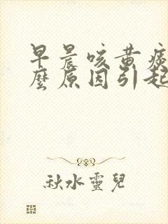 早晨咳黄痰是什么原因引起的封面