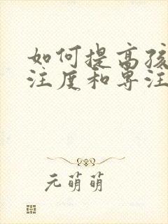 如何提高孩子专注度和专注力