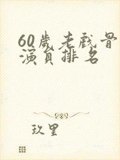 60岁老戏骨女演员排名