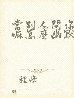 当别人问你在干嘛怎么幽默回复