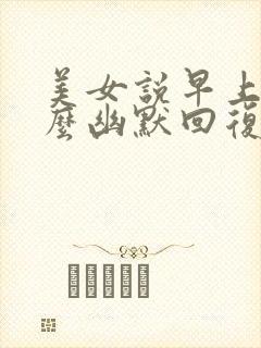 美女说早上好怎么幽默回复