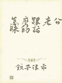 怎么跟老公聊暧昧的话