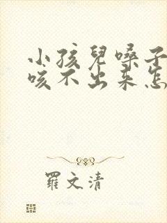 小孩儿嗓子有痰咳不出来怎么办?