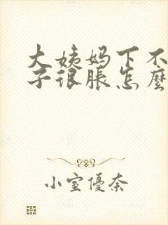 大姨妈下不来肚子很胀怎么办