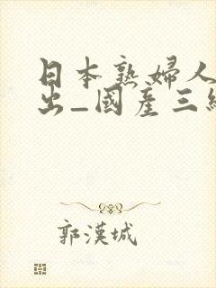 日本熟妇人妻中出_国产三级+在线播放……
