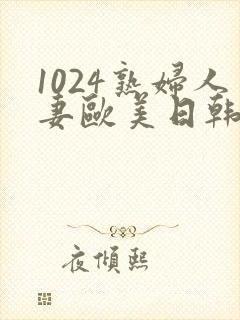 1024熟妇人妻欧美日韩