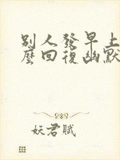 别人发早上好怎么回复幽默