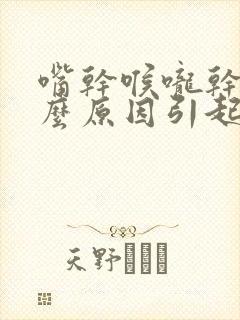 嘴干喉咙干是什么原因引起的