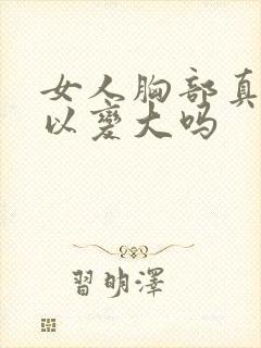 女人胸部真的可以变大吗