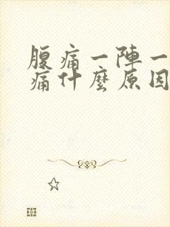 腹痛一阵一阵的痛什么原因